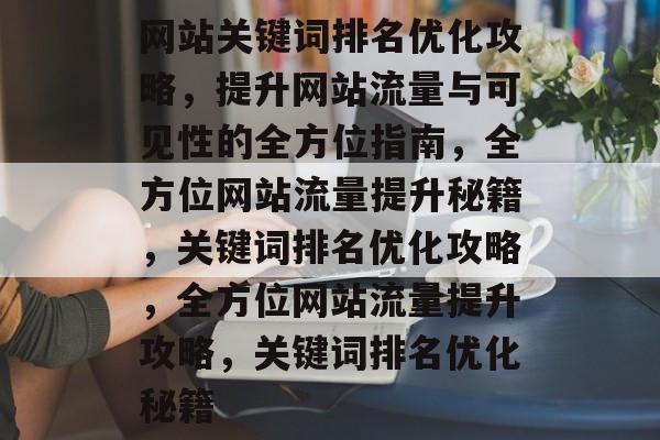 网站关键词排名优化攻略，提升网站流量与可见性的全方位指南，全方位网站流量提升秘籍，关键词排名优化攻略，全方位网站流量提升攻略，关键词排名优化秘籍