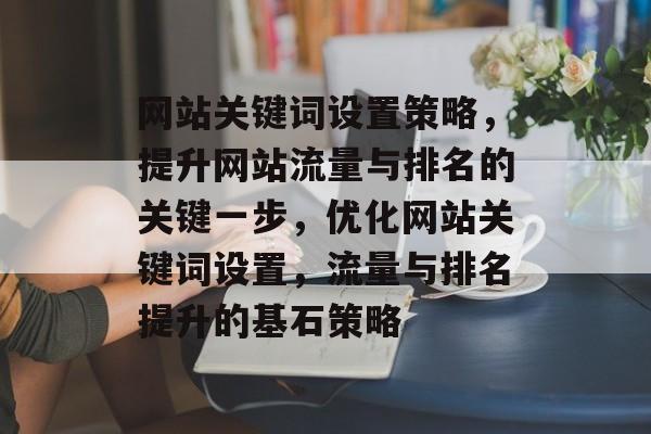 网站关键词设置策略，提升网站流量与排名的关键一步，优化网站关键词设置，流量与排名提升的基石策略