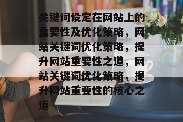 关键词设定在网站上的重要性及优化策略，网站关键词优化策略，提升网站重要性之道，网站关键词优化策略，提升网站重要性的核心之道
