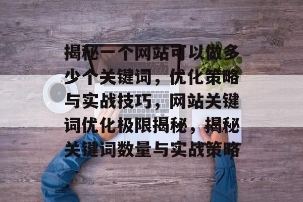 揭秘一个网站可以做多少个关键词，优化策略与实战技巧，网站关键词优化极限揭秘，揭秘关键词数量与实战策略