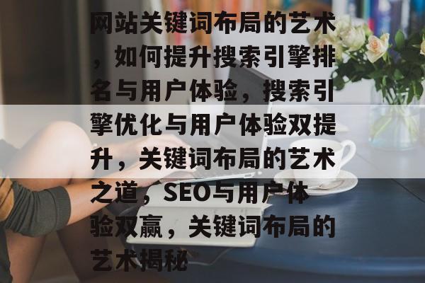 网站关键词布局的艺术，如何提升搜索引擎排名与用户体验，搜索引擎优化与用户体验双提升，关键词布局的艺术之道，SEO与用户体验双赢，关键词布局的艺术揭秘