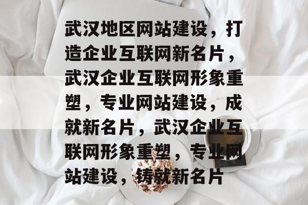 武汉地区网站建设，打造企业互联网新名片，武汉企业互联网形象重塑，专业网站建设，成就新名片，武汉企业互联网形象重塑，专业网站建设，铸就新名片