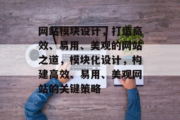 网站模块设计，打造高效、易用、美观的网站之道，模块化设计，构建高效、易用、美观网站的关键策略