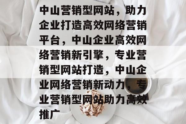 中山营销型网站，助力企业打造高效网络营销平台，中山企业高效网络营销新引擎，专业营销型网站打造，中山企业网络营销新动力，专业营销型网站助力高效推广