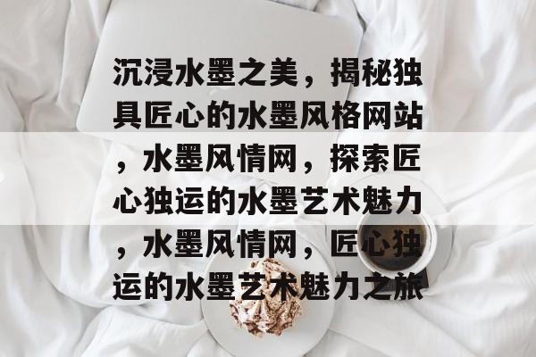 沉浸水墨之美，揭秘独具匠心的水墨风格网站，水墨风情网，探索匠心独运的水墨艺术魅力，水墨风情网，匠心独运的水墨艺术魅力之旅