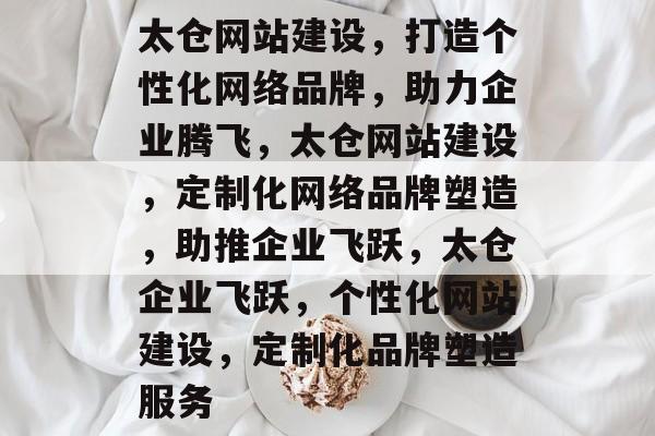 太仓网站建设，打造个性化网络品牌，助力企业腾飞，太仓网站建设，定制化网络品牌塑造，助推企业飞跃，太仓企业飞跃，个性化网站建设，定制化品牌塑造服务
