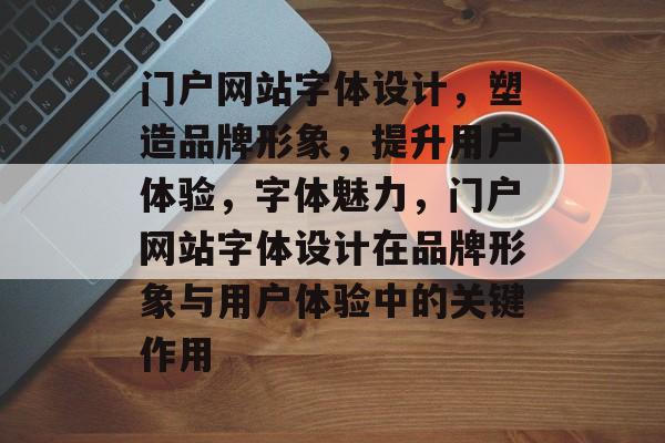 门户网站字体设计，塑造品牌形象，提升用户体验，字体魅力，门户网站字体设计在品牌形象与用户体验中的关键作用
