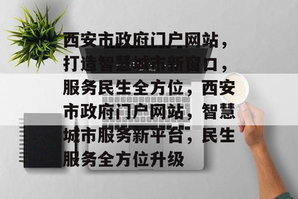 西安市政府门户网站，打造智慧城市新窗口，服务民生全方位，西安市政府门户网站，智慧城市服务新平台，民生服务全方位升级