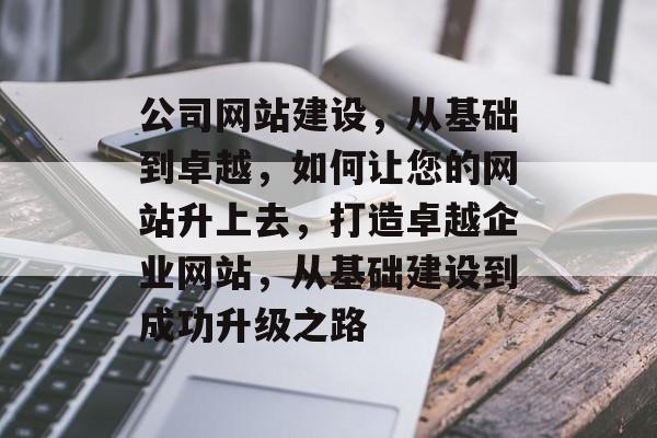 公司网站建设，从基础到卓越，如何让您的网站升上去，打造卓越企业网站，从基础建设到成功升级之路