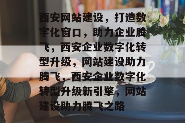 西安网站建设，打造数字化窗口，助力企业腾飞，西安企业数字化转型升级，网站建设助力腾飞，西安企业数字化转型升级新引擎，网站建设助力腾飞之路