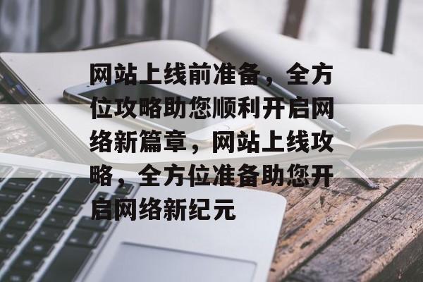 网站上线前准备，全方位攻略助您顺利开启网络新篇章，网站上线攻略，全方位准备助您开启网络新纪元