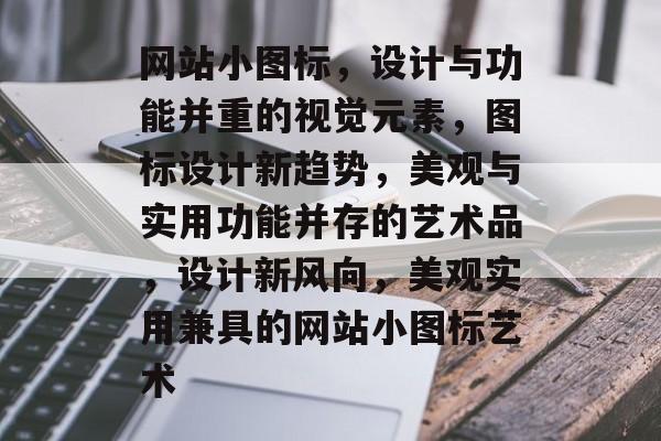 网站小图标，设计与功能并重的视觉元素，图标设计新趋势，美观与实用功能并存的艺术品，设计新风向，美观实用兼具的网站小图标艺术