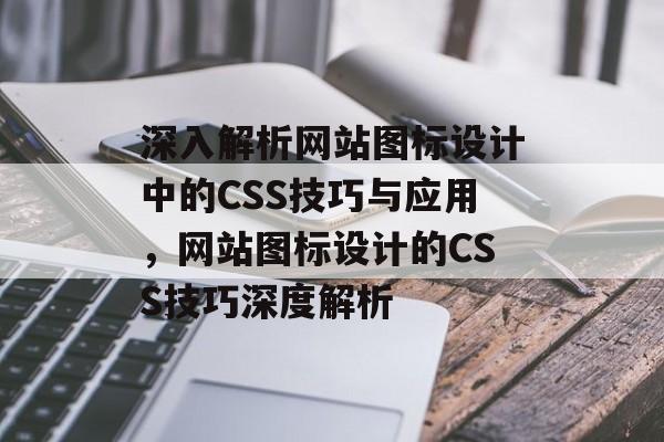 深入解析网站图标设计中的CSS技巧与应用，网站图标设计的CSS技巧深度解析