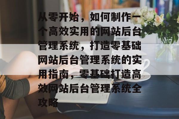 从零开始，如何制作一个高效实用的网站后台管理系统，打造零基础网站后台管理系统的实用指南，零基础打造高效网站后台管理系统全攻略