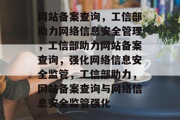 网站备案查询，工信部助力网络信息安全管理，工信部助力网站备案查询，强化网络信息安全监管，工信部助力，网站备案查询与网络信息安全监管强化