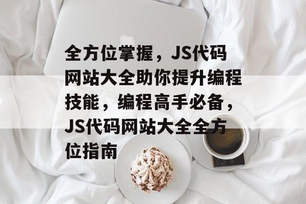 全方位掌握，JS代码网站大全助你提升编程技能，编程高手必备，JS代码网站大全全方位指南
