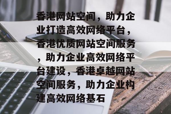 香港网站空间，助力企业打造高效网络平台，香港优质网站空间服务，助力企业高效网络平台建设，香港卓越网站空间服务，助力企业构建高效网络基石