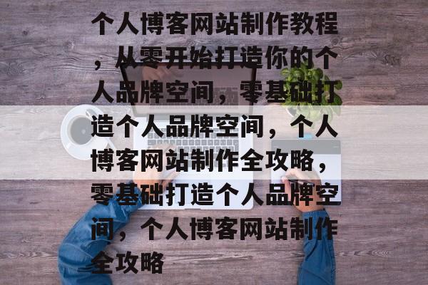 个人博客网站制作教程，从零开始打造你的个人品牌空间，零基础打造个人品牌空间，个人博客网站制作全攻略，零基础打造个人品牌空间，个人博客网站制作全攻略