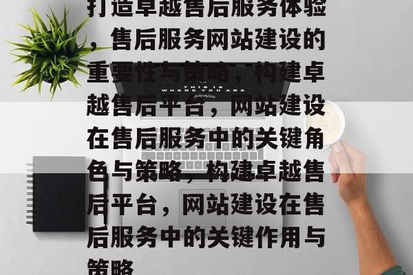 打造卓越售后服务体验，售后服务网站建设的重要性与策略，构建卓越售后平台，网站建设在售后服务中的关键角色与策略，构建卓越售后平台，网站建设在售后服务中的关键作用与策略