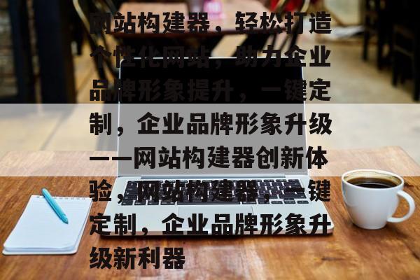 网站构建器，轻松打造个性化网站，助力企业品牌形象提升，一键定制，企业品牌形象升级——网站构建器创新体验，网站构建器，一键定制，企业品牌形象升级新利器