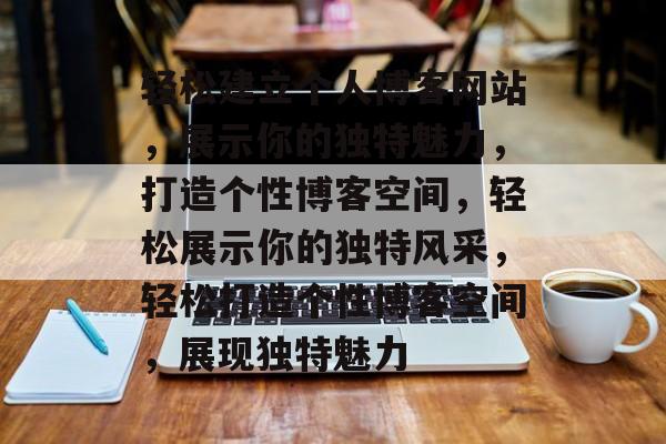 轻松建立个人博客网站，展示你的独特魅力，打造个性博客空间，轻松展示你的独特风采，轻松打造个性博客空间，展现独特魅力