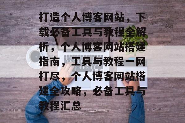 打造个人博客网站，下载必备工具与教程全解析，个人博客网站搭建指南，工具与教程一网打尽，个人博客网站搭建全攻略，必备工具与教程汇总