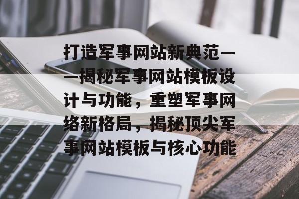 打造军事网站新典范——揭秘军事网站模板设计与功能，重塑军事网络新格局，揭秘顶尖军事网站模板与核心功能