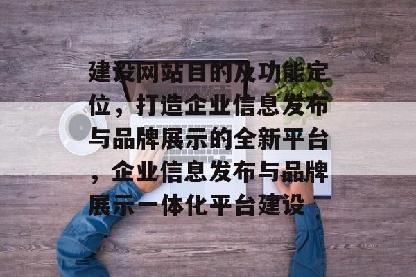 建设网站目的及功能定位，打造企业信息发布与品牌展示的全新平台，企业信息发布与品牌展示一体化平台建设