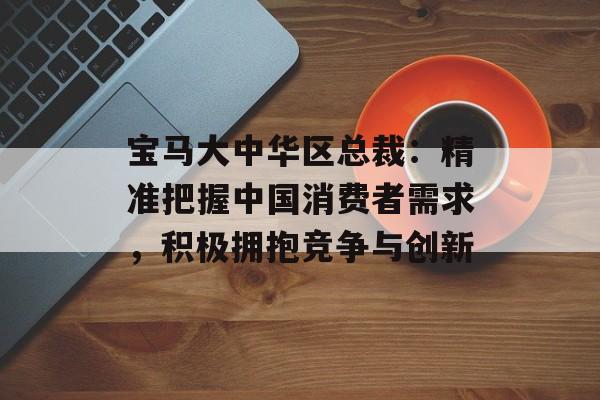 宝马大中华区总裁：精准把握中国消费者需求，积极拥抱竞争与创新