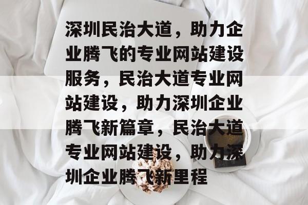 深圳民治大道，助力企业腾飞的专业网站建设服务，民治大道专业网站建设，助力深圳企业腾飞新篇章，民治大道专业网站建设，助力深圳企业腾飞新里程