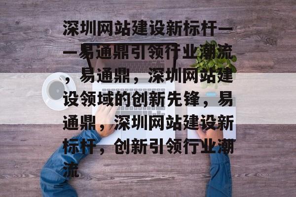 深圳网站建设新标杆——易通鼎引领行业潮流，易通鼎，深圳网站建设领域的创新先锋，易通鼎，深圳网站建设新标杆，创新引领行业潮流