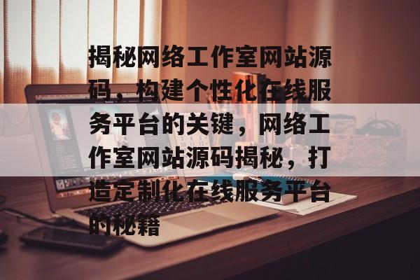 揭秘网络工作室网站源码，构建个性化在线服务平台的关键，网络工作室网站源码揭秘，打造定制化在线服务平台的秘籍