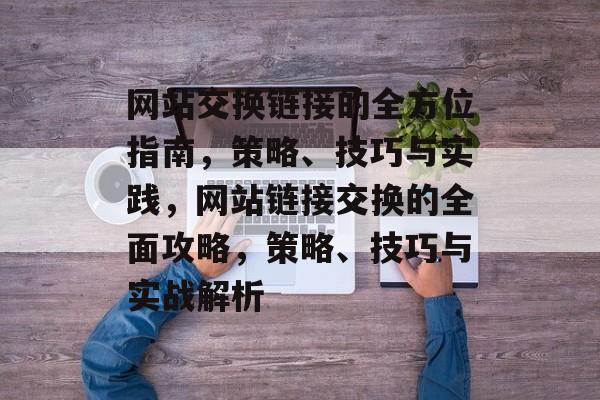 网站交换链接的全方位指南，策略、技巧与实践，网站链接交换的全面攻略，策略、技巧与实战解析