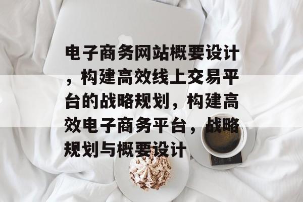 电子商务网站概要设计，构建高效线上交易平台的战略规划，构建高效电子商务平台，战略规划与概要设计