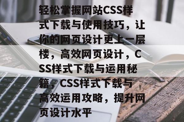 轻松掌握网站CSS样式下载与使用技巧，让你的网页设计更上一层楼，高效网页设计，CSS样式下载与运用秘籍，CSS样式下载与高效运用攻略，提升网页设计水平