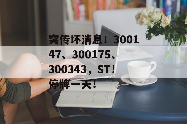 突传坏消息！300147、300175、300343，ST！停牌一天！
