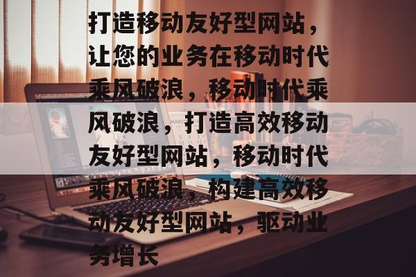 打造移动友好型网站，让您的业务在移动时代乘风破浪，移动时代乘风破浪，打造高效移动友好型网站，移动时代乘风破浪，构建高效移动友好型网站，驱动业务增长