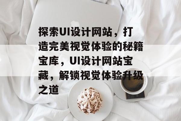 探索UI设计网站，打造完美视觉体验的秘籍宝库，UI设计网站宝藏，解锁视觉体验升级之道