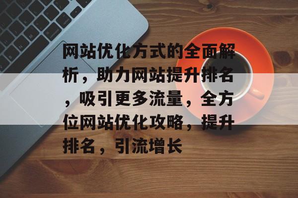 网站优化方式的全面解析，助力网站提升排名，吸引更多流量，全方位网站优化攻略，提升排名，引流增长