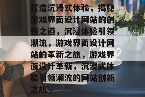 打造沉浸式体验，揭秘游戏界面设计网站的创新之道，沉浸体验引领潮流，游戏界面设计网站的革新之旅，游戏界面设计革新，沉浸式体验引领潮流的网站创新之旅