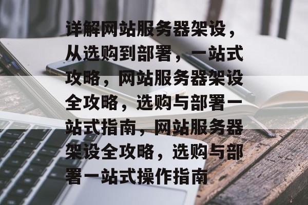 详解网站服务器架设，从选购到部署，一站式攻略，网站服务器架设全攻略，选购与部署一站式指南，网站服务器架设全攻略，选购与部署一站式操作指南