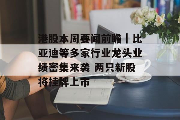港股本周要闻前瞻｜比亚迪等多家行业龙头业绩密集来袭 两只新股将挂牌上市