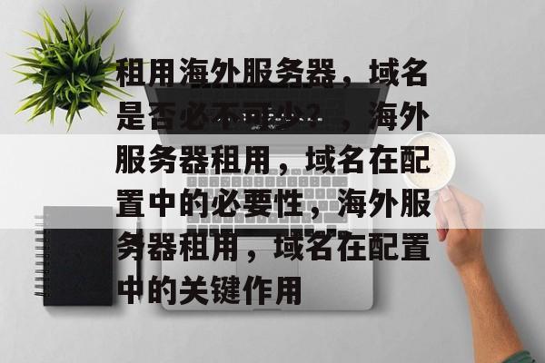 租用海外服务器，域名是否必不可少？，海外服务器租用，域名在配置中的必要性，海外服务器租用，域名在配置中的关键作用