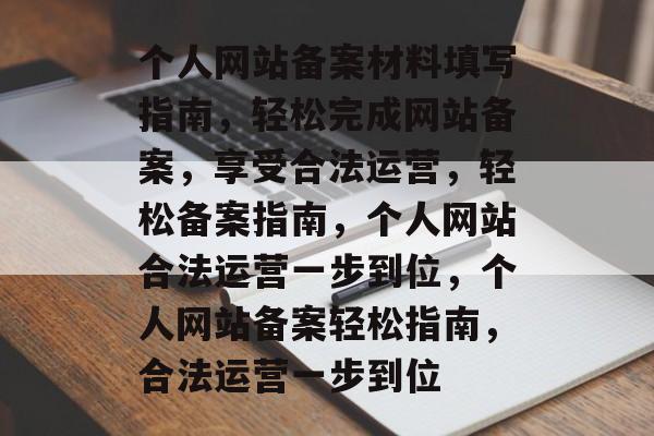 个人网站备案材料填写指南，轻松完成网站备案，享受合法运营，轻松备案指南，个人网站合法运营一步到位，个人网站备案轻松指南，合法运营一步到位