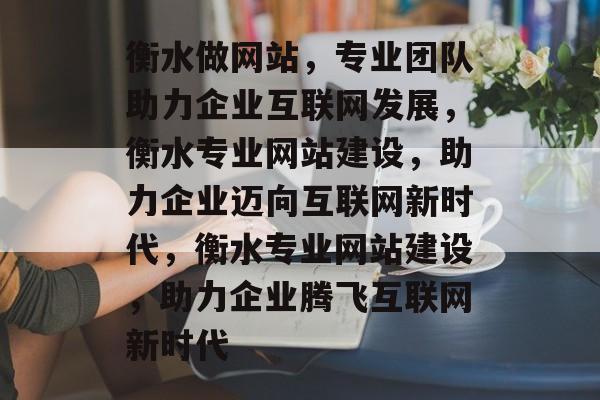 衡水做网站，专业团队助力企业互联网发展，衡水专业网站建设，助力企业迈向互联网新时代，衡水专业网站建设，助力企业腾飞互联网新时代