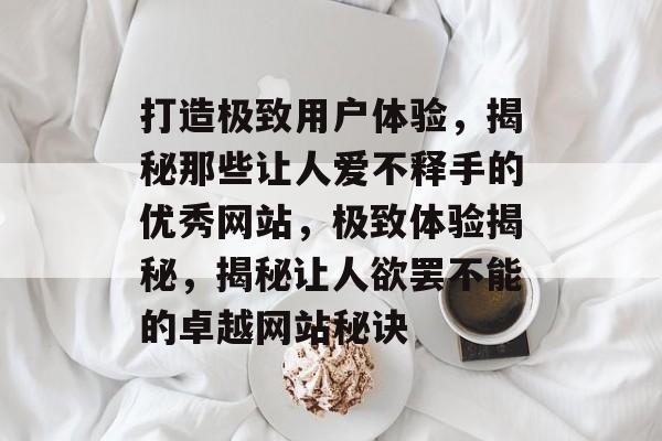 打造极致用户体验，揭秘那些让人爱不释手的优秀网站，极致体验揭秘，揭秘让人欲罢不能的卓越网站秘诀