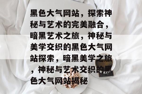 黑色大气网站，探索神秘与艺术的完美融合，暗黑艺术之旅，神秘与美学交织的黑色大气网站探索，暗黑美学之旅，神秘与艺术交织的黑色大气网站揭秘