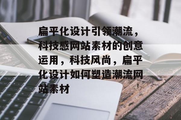 扁平化设计引领潮流，科技感网站素材的创意运用，科技风尚，扁平化设计如何塑造潮流网站素材