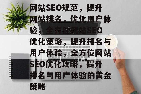 网站SEO规范，提升网站排名，优化用户体验，全方位网站SEO优化策略，提升排名与用户体验，全方位网站SEO优化攻略，提升排名与用户体验的黄金策略