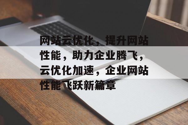 网站云优化，提升网站性能，助力企业腾飞，云优化加速，企业网站性能飞跃新篇章